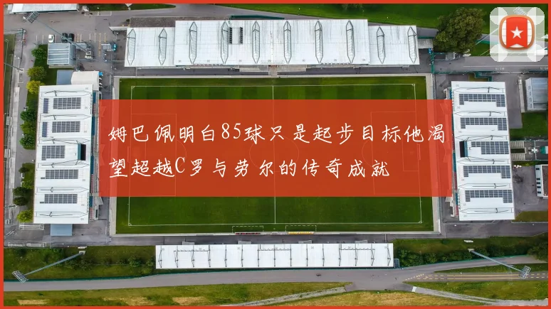 姆巴佩明白85球只是起步目标他渴望超越C罗与劳尔的传奇成就