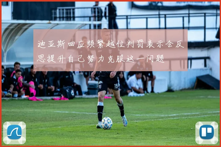 迪亚斯回应频繁越位判罚表示会反思提升自己努力克服这一问题
