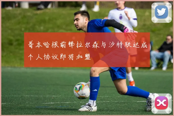 哥本哈根前锋拉尔森与沙特联达成个人协议即将加盟