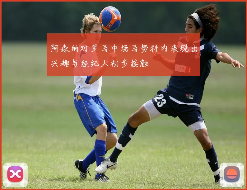 阿森纳对罗马中场马努科内表现出兴趣与经纪人初步接触