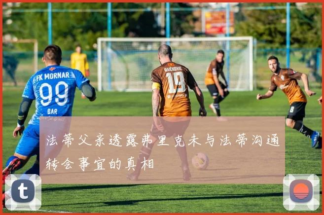 法蒂父亲透露弗里克未与法蒂沟通转会事宜的真相