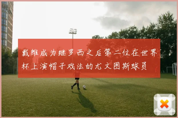 戴维成为继罗西之后第二位在世界杯上演帽子戏法的尤文图斯球员