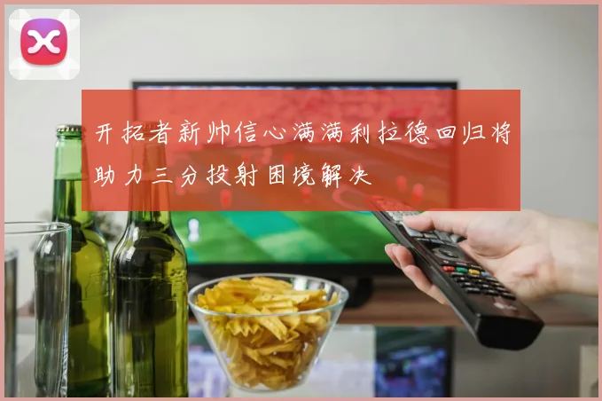 开拓者新帅信心满满利拉德回归将助力三分投射困境解决