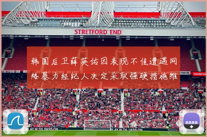 韩国后卫薛英佑因表现不佳遭遇网络暴力经纪人决定采取强硬措施维护权益