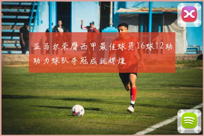 亚马尔荣膺西甲最佳球员16球12助助力球队夺冠成就辉煌