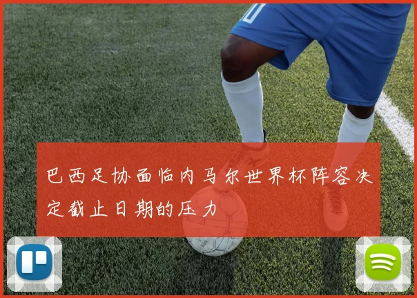 巴西足协面临内马尔世界杯阵容决定截止日期的压力