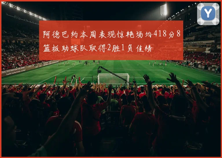 阿德巴约本周表现惊艳场均418分8篮板助球队取得2胜1负佳绩