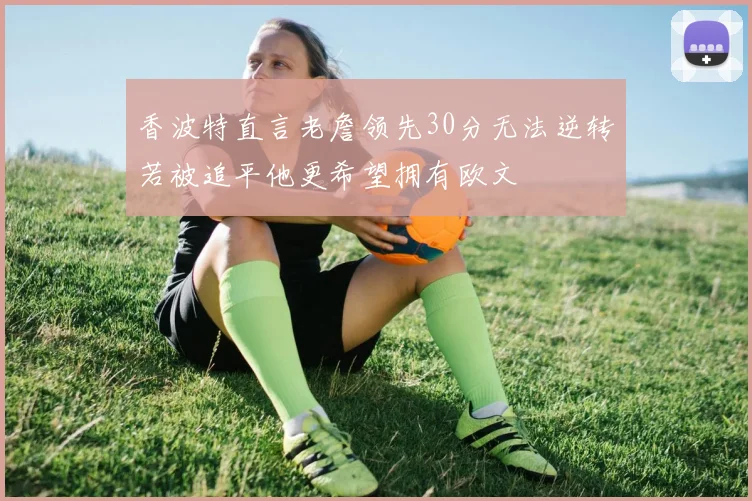 香波特直言老詹领先30分无法逆转若被追平他更希望拥有欧文