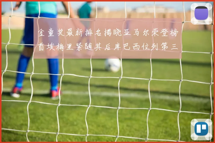 金童奖最新排名揭晓亚马尔荣登榜首埃梅里紧随其后库巴西位列第三