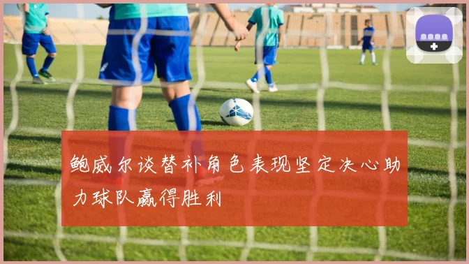 鲍威尔谈替补角色表现坚定决心助力球队赢得胜利