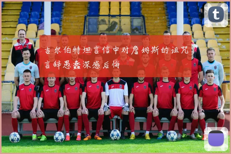 吉尔伯特坦言信中对詹姆斯的诅咒言辞愚蠢深感后悔