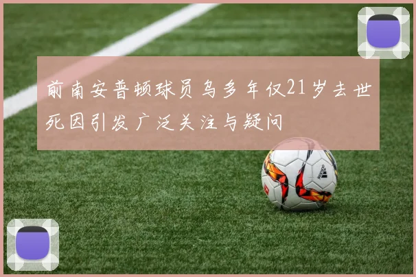 前南安普顿球员乌多年仅21岁去世死因引发广泛关注与疑问