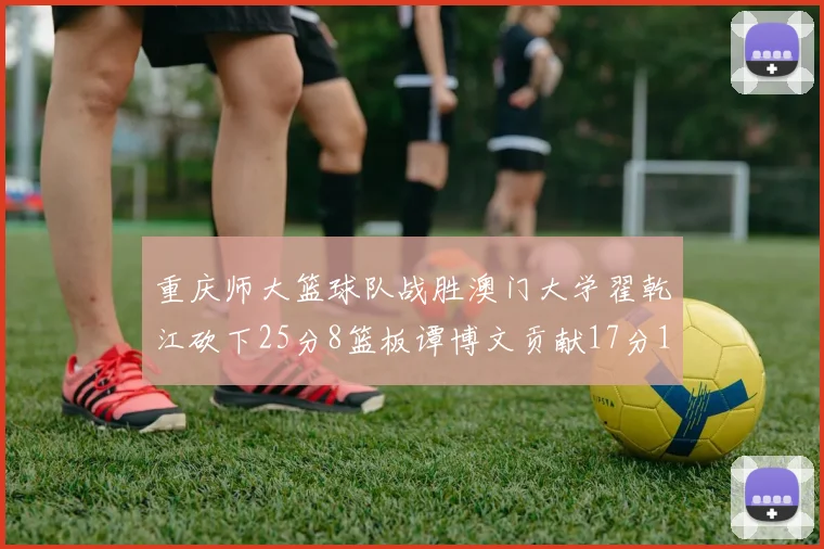 重庆师大篮球队战胜澳门大学翟乾江砍下25分8篮板谭博文贡献17分16篮板