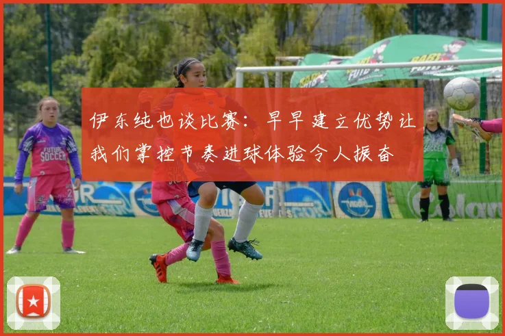 伊东纯也谈比赛：早早建立优势让我们掌控节奏进球体验令人振奋
