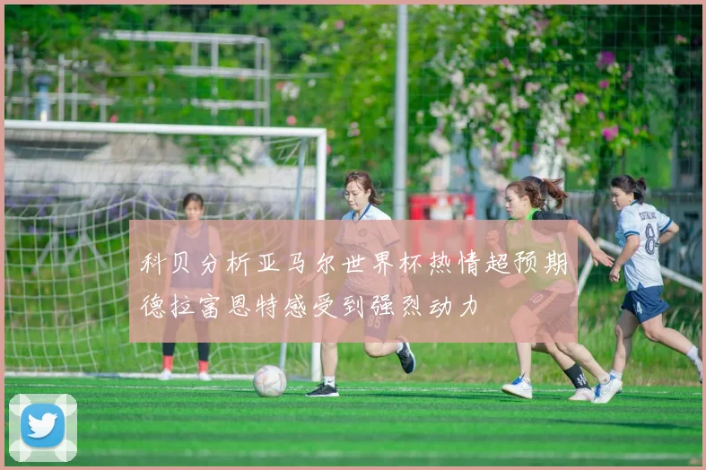 科贝分析亚马尔世界杯热情超预期德拉富恩特感受到强烈动力