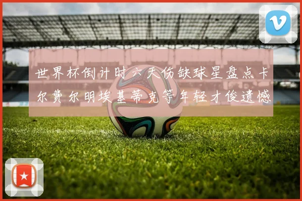 世界杯倒计时六天伤缺球星盘点卡尔费尔明埃基蒂克等年轻才俊遗憾缺席