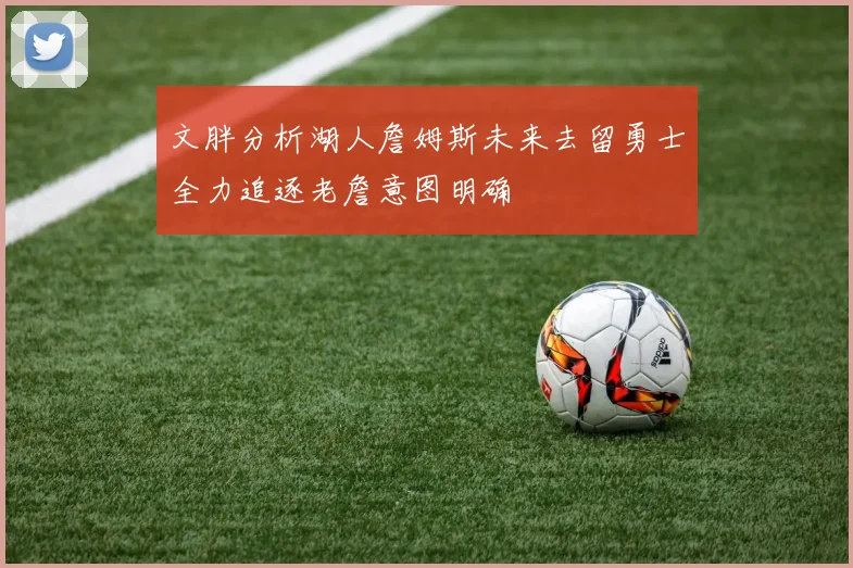 文胖分析湖人詹姆斯未来去留勇士全力追逐老詹意图明确