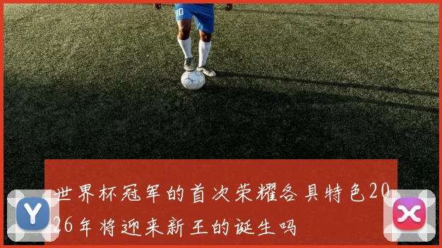 世界杯冠军的首次荣耀各具特色2026年将迎来新王的诞生吗