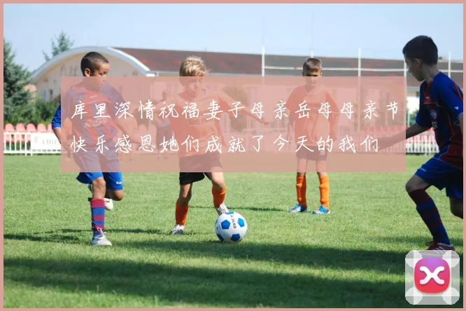 库里深情祝福妻子母亲岳母母亲节快乐感恩她们成就了今天的我们