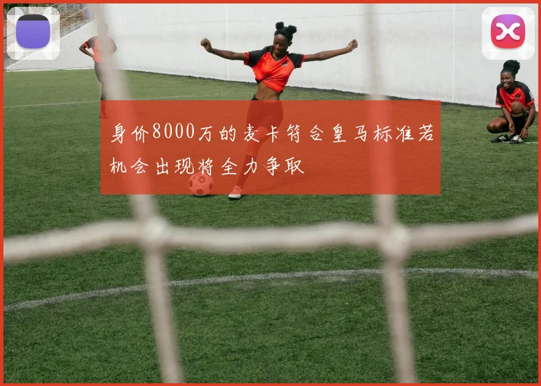 身价8000万的麦卡符合皇马标准若机会出现将全力争取