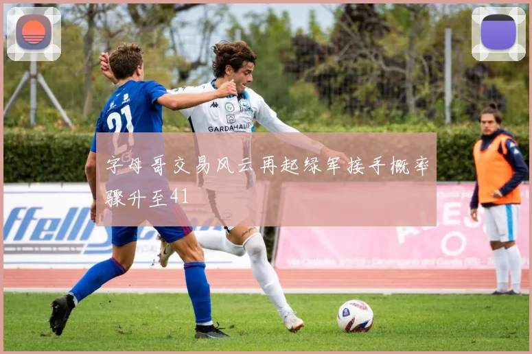 字母哥交易风云再起绿军接手概率骤升至41