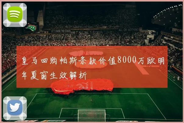 皇马回购帕斯条款价值8000万欧明年夏窗生效解析