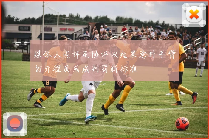 媒体人点评足协评议结果意外手臂打开程度或成判罚新标准