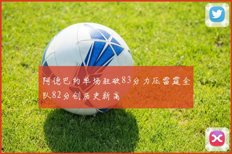阿德巴约单场狂砍83分力压雷霆全队82分创历史新高