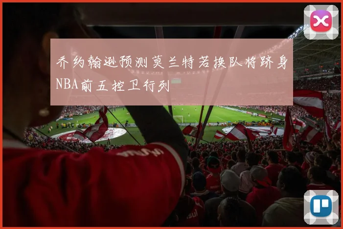 乔约翰逊预测莫兰特若换队将跻身NBA前五控卫行列